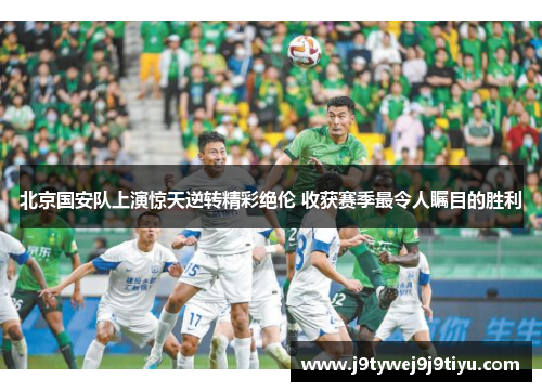 北京国安队上演惊天逆转精彩绝伦 收获赛季最令人瞩目的胜利
