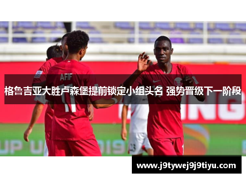格鲁吉亚大胜卢森堡提前锁定小组头名 强势晋级下一阶段