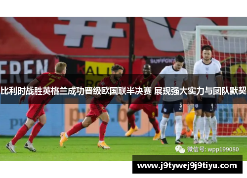 比利时战胜英格兰成功晋级欧国联半决赛 展现强大实力与团队默契