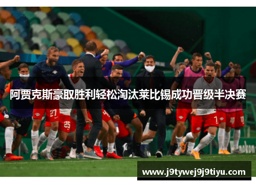 阿贾克斯豪取胜利轻松淘汰莱比锡成功晋级半决赛