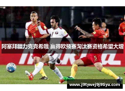阿塞拜疆力克克希哦 赢得欧预赛淘汰赛资格希望大增