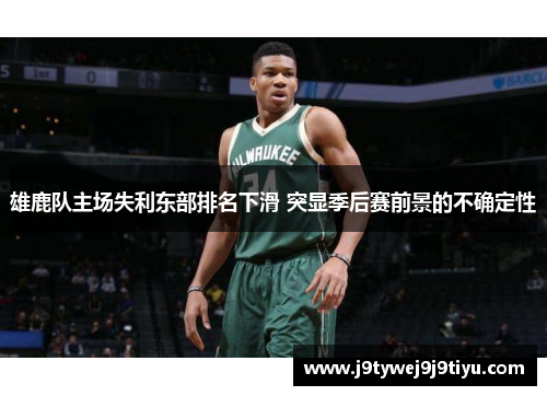 雄鹿队主场失利东部排名下滑 突显季后赛前景的不确定性